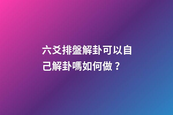 六爻排盤解卦可以自己解卦嗎如何做？